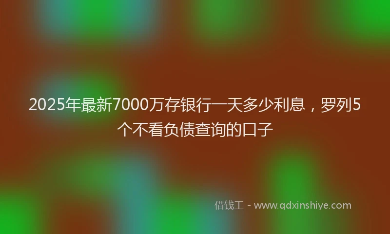 2025年最新7000万存银行一天多少利息，罗列5个不看负债查询的口子