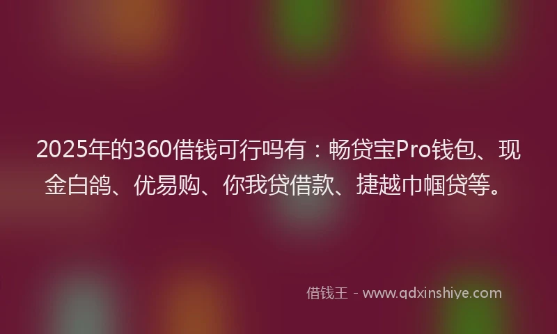 2025年的360借钱可行吗有：畅贷宝Pro钱包、现金白鸽、优易购、你我贷借款、捷越巾帼贷等。