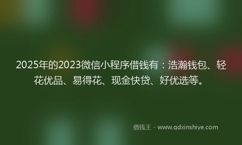 2025年的2023微信小程序借钱有：浩瀚钱包、轻花优品、易得花、现金快贷、好优选等。