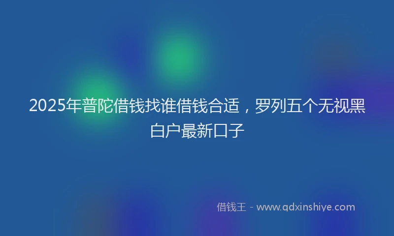 2025年普陀借钱找谁借钱合适，罗列五个无视黑白户最新口子