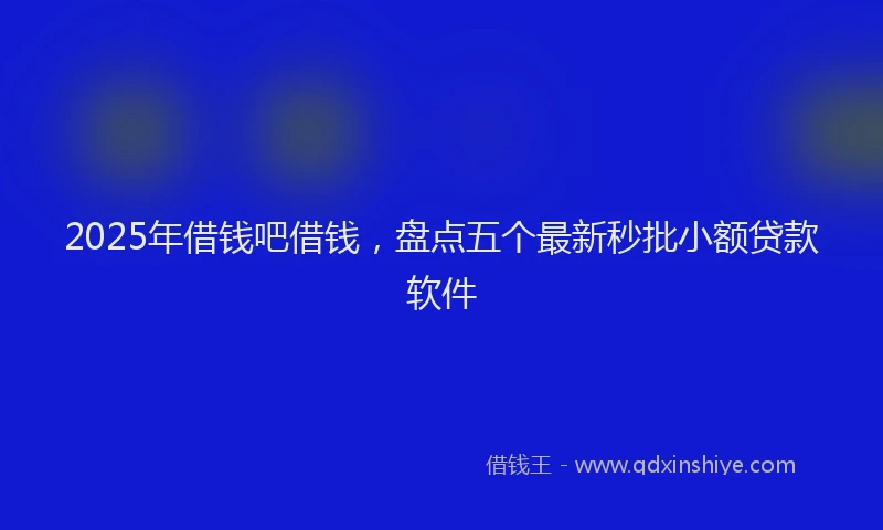 2025年借钱吧借钱，盘点五个最新秒批小额贷款软件