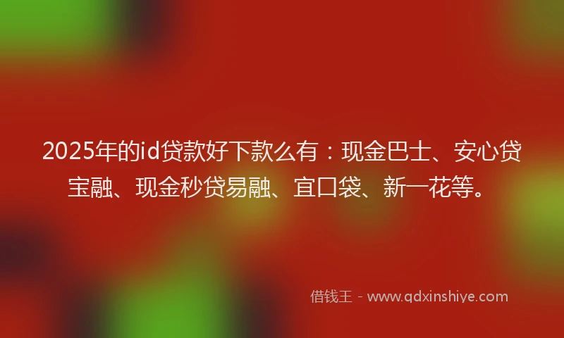 2025年的id贷款好下款么有：现金巴士、安心贷宝融、现金秒贷易融、宜口袋、新一花等。