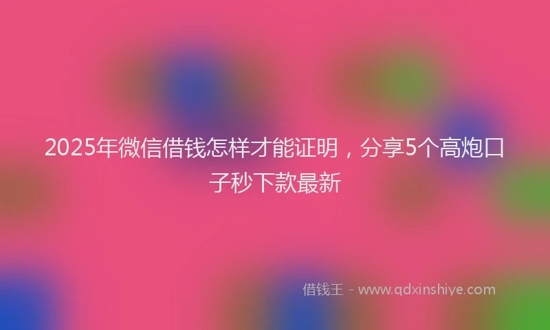 2025年微信借钱怎样才能证明，分享5个高炮口子秒下款最新
