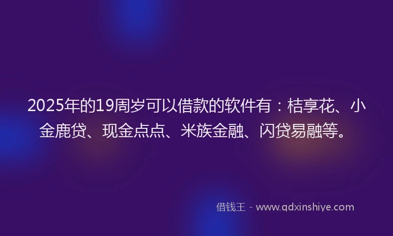 2025年的19周岁可以借款的软件有：桔享花、小金鹿贷、现金点点、米族金融、闪贷易融等。
