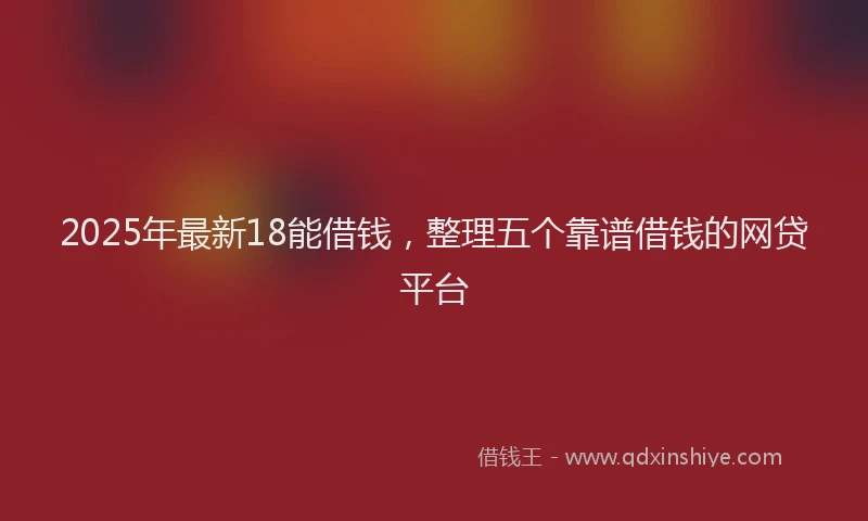 2025年最新18能借钱，整理五个靠谱借钱的网贷平台