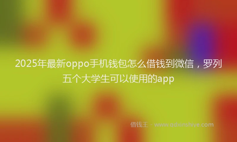 2025年最新oppo手机钱包怎么借钱到微信，罗列五个大学生可以使用的app