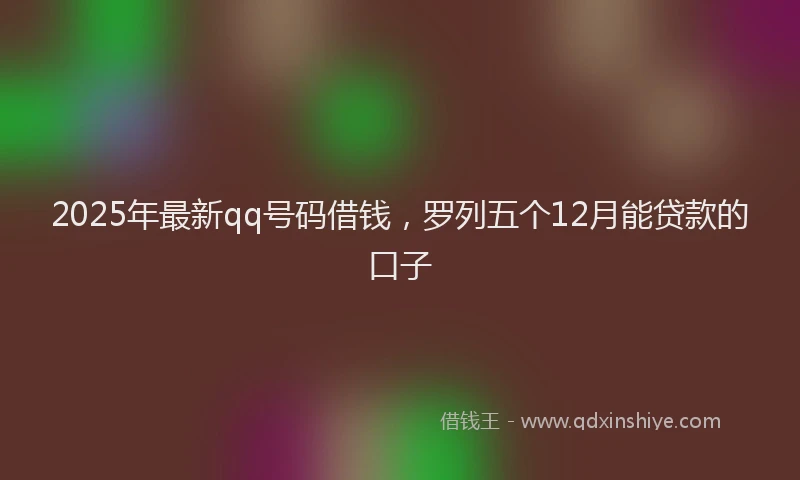 2025年最新qq号码借钱，罗列五个12月能贷款的口子
