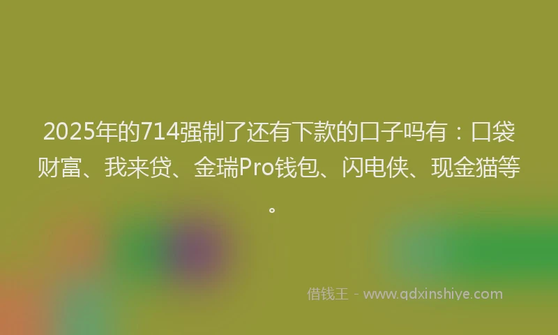 2025年的714强制了还有下款的口子吗有：口袋财富、我来贷、金瑞Pro钱包、闪电侠、现金猫等。