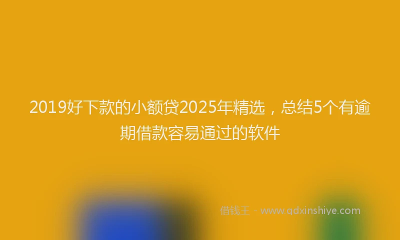 2019好下款的小额贷2025年精选，总结5个有逾期借款容易通过的软件