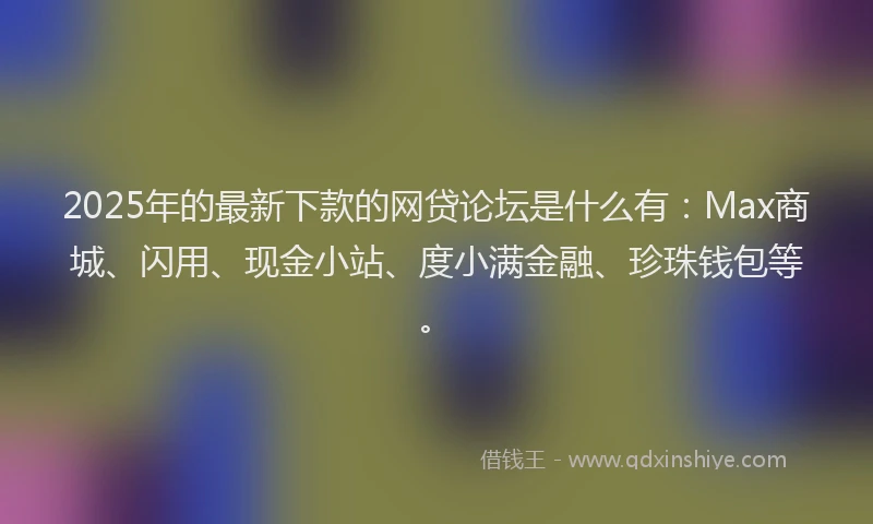 2025年的最新下款的网贷论坛是什么有：Max商城、闪用、现金小站、度小满金融、珍珠钱包等。