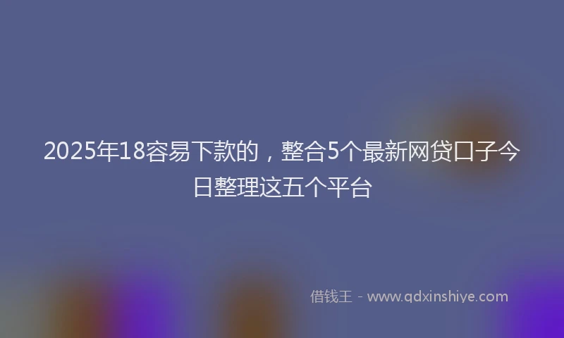 2025年18容易下款的，整合5个最新网贷口子今日整理这五个平台
