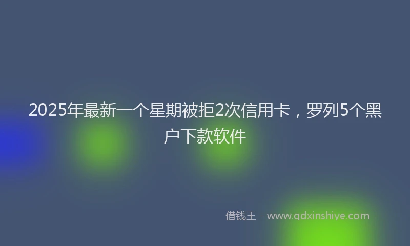 2025年最新一个星期被拒2次信用卡，罗列5个黑户下款软件
