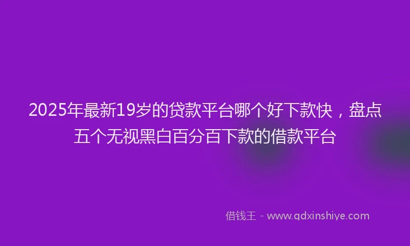 2025年最新19岁的贷款平台哪个好下款快，盘点五个无视黑白百分百下款的借款平台