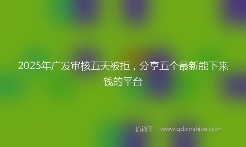 2025年广发审核五天被拒，分享五个最新能下来钱的平台