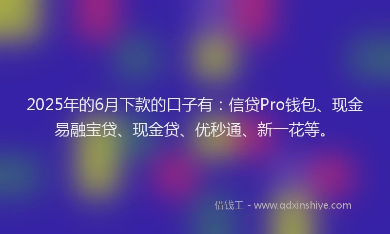 2025年的6月下款的口子有：信贷Pro钱包、现金易融宝贷、现金贷、优秒通、新一花等。