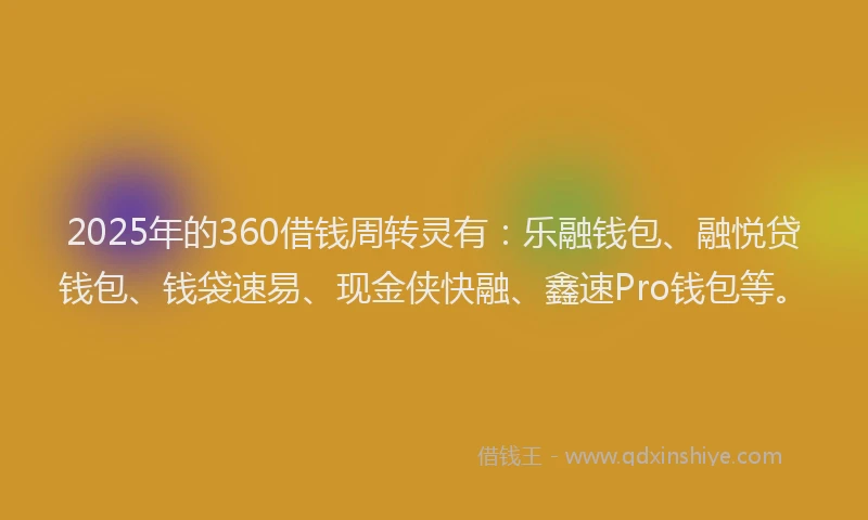 2025年的360借钱周转灵有：乐融钱包、融悦贷钱包、钱袋速易、现金侠快融、鑫速Pro钱包等。