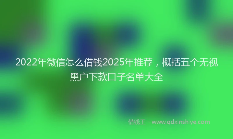 2022年微信怎么借钱2025年推荐，概括五个无视黑户下款口子名单大全