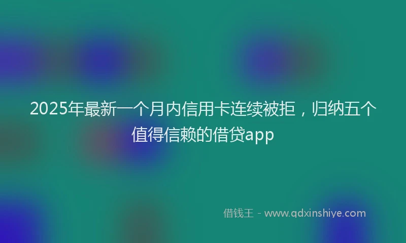 2025年最新一个月内信用卡连续被拒,归纳五个值得信赖的借贷app