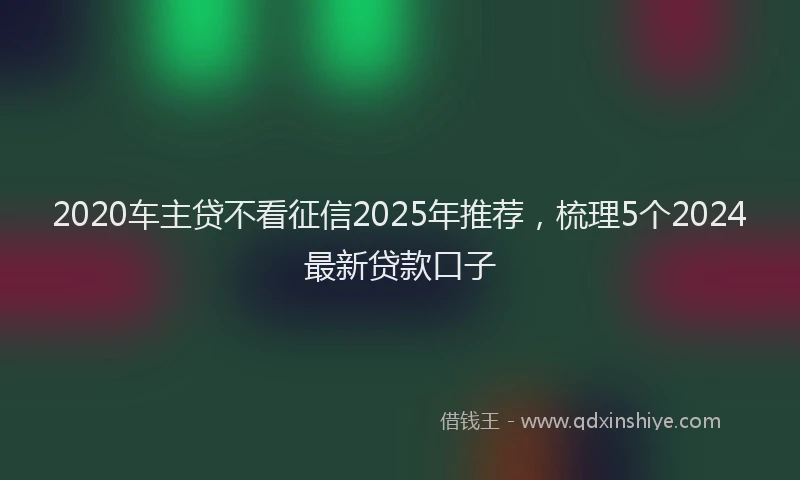 2020车主贷不看征信2025年推荐,梳理5个2024最新贷款口子