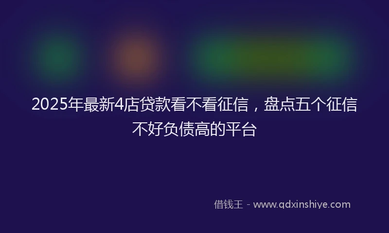 2025年最新4店贷款看不看征信，盘点五个征信不好负债高的平台