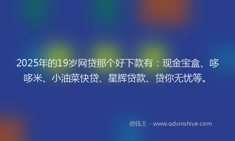 2025年的19岁网贷那个好下款有：现金宝盒、哆哆米、小油菜快贷、星辉贷款、贷你无忧等。
