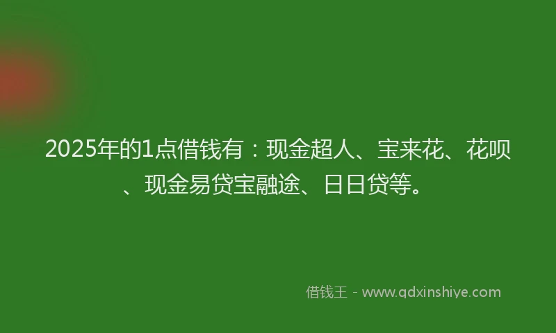 2025年的1点借钱有：现金超人、宝来花、花呗、现金易贷宝融途、日日贷等。