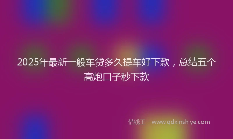 2025年最新一般车贷多久提车好下款，总结五个高炮口子秒下款