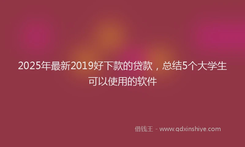 2025年最新2019好下款的贷款，总结5个大学生可以使用的软件
