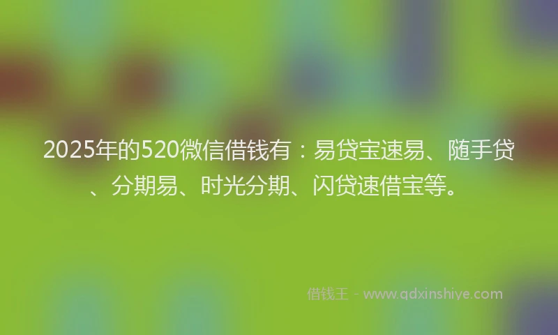 2025年的520微信借钱有：易贷宝速易、随手贷、分期易、时光分期、闪贷速借宝等。