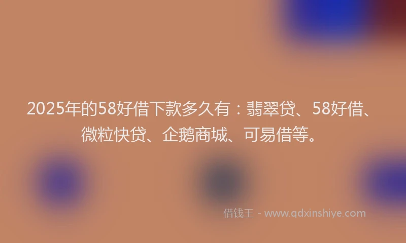 2025年的58好借下款多久有：翡翠贷、58好借、微粒快贷、企鹅商城、可易借等。