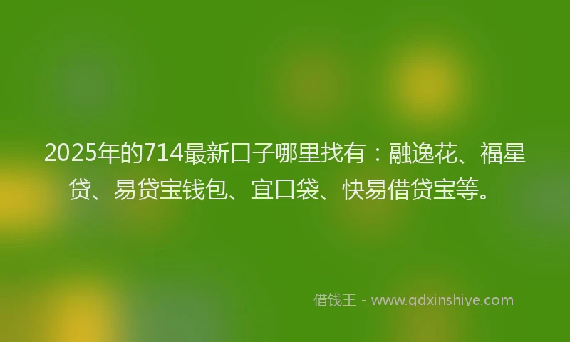 2025年的714最新口子哪里找有：融逸花、福星贷、易贷宝钱包、宜口袋、快易借贷宝等。