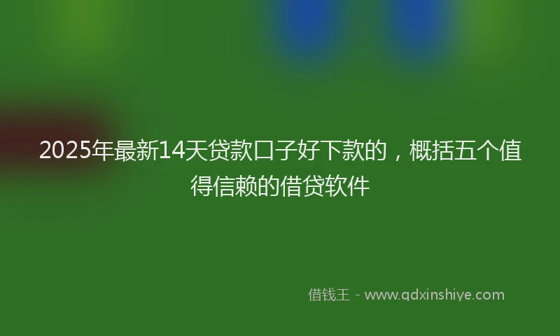 2025年最新14天贷款口子好下款的，概括五个值得信赖的借贷软件