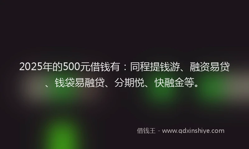 2025年的500元借钱有：同程提钱游、融资易贷、钱袋易融贷、分期悦、快融金等。