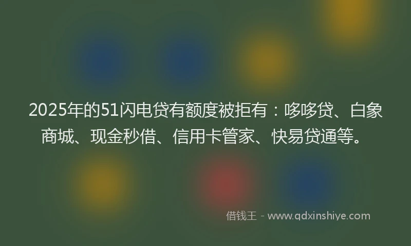 2025年的51闪电贷有额度被拒有：哆哆贷、白象商城、现金秒借、信用卡管家、快易贷通等。