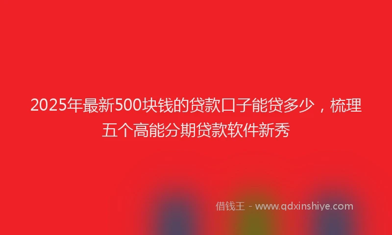 2025年最新500块钱的贷款口子能贷多少，梳理五个高能分期贷款软件新秀