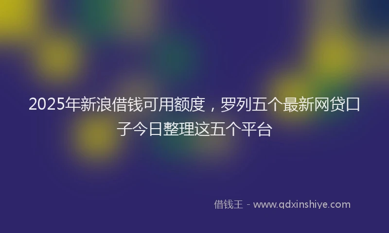 2025年新浪借钱可用额度，罗列五个最新网贷口子今日整理这五个平台