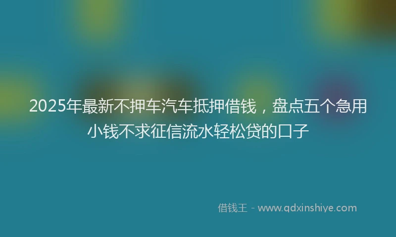 2025年最新不押车汽车抵押借钱，盘点五个急用小钱不求征信流水轻松贷的口子