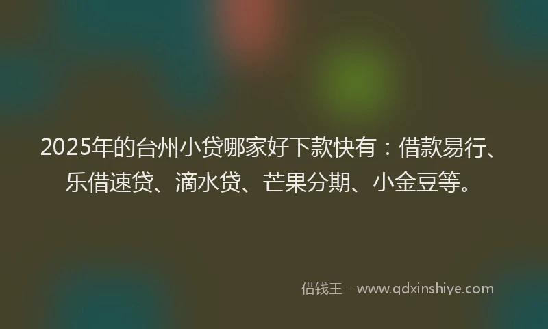 2025年的台州小贷哪家好下款快有：借款易行、乐借速贷、滴水贷、芒果分期、小金豆等。