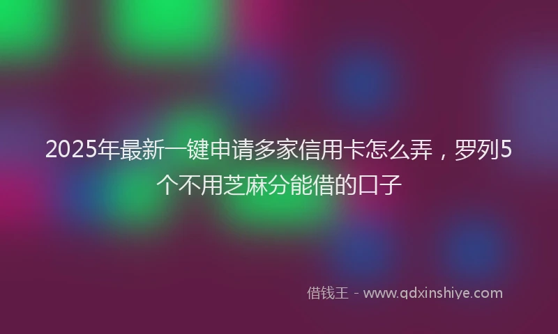 2025年最新一键申请多家信用卡怎么弄，罗列5个不用芝麻分能借的口子