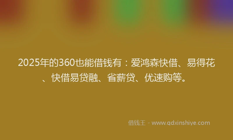 2025年的360也能借钱有：爱鸿森快借、易得花、快借易贷融、省薪贷、优速购等。