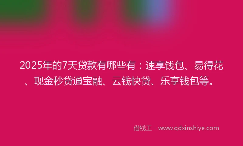 2025年的7天贷款有哪些有：速享钱包、易得花、现金秒贷通宝融、云钱快贷、乐享钱包等。