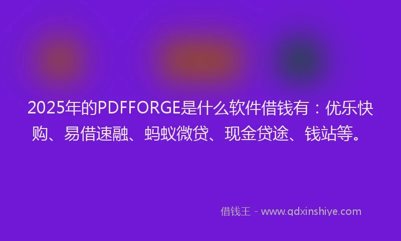 2025年的PDFFORGE是什么软件借钱有：优乐快购、易借速融、蚂蚁微贷、现金贷途、钱站等。