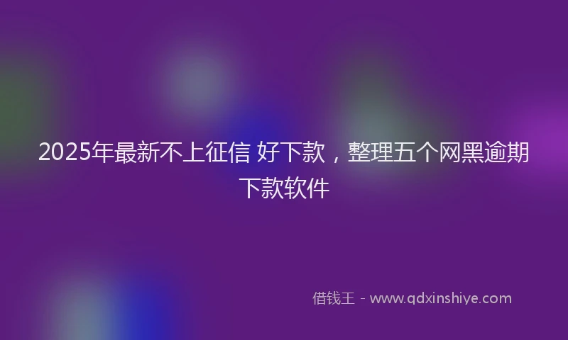 2025年最新不上征信 好下款，整理五个网黑逾期下款软件