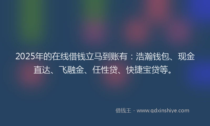 2025年的在线借钱立马到账有：浩瀚钱包、现金直达、飞融金、任性贷、快捷宝贷等。