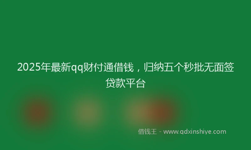 2025年最新qq财付通借钱，归纳五个秒批无面签贷款平台
