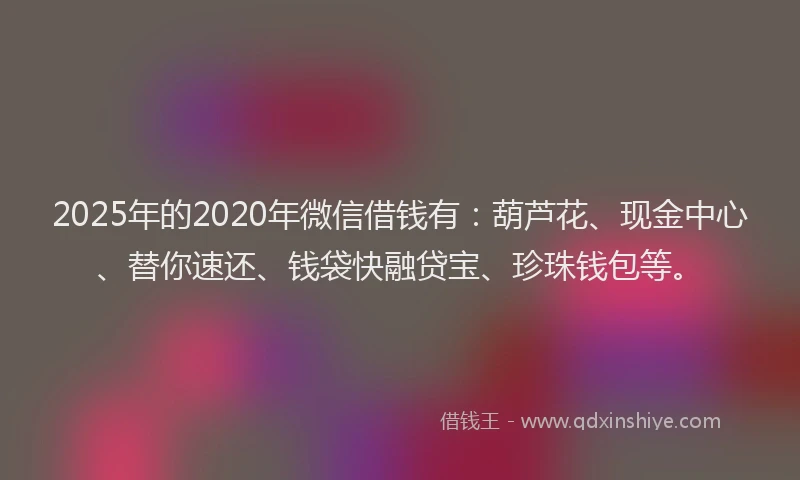 2025年的2020年微信借钱有：葫芦花、现金中心、替你速还、钱袋快融贷宝、珍珠钱包等。