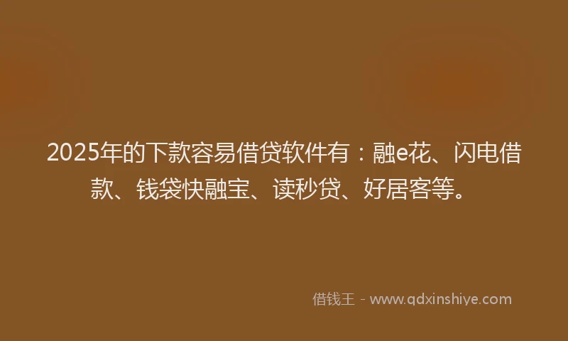 2025年的下款容易借贷软件有：融e花、闪电借款、钱袋快融宝、读秒贷、好居客等。