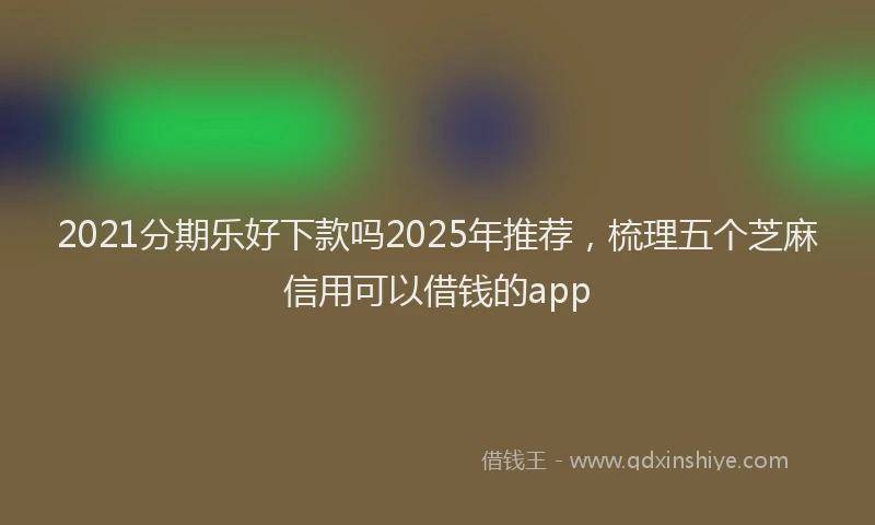 2021分期乐好下款吗2025年推荐,梳理五个芝麻信用可以借钱的app