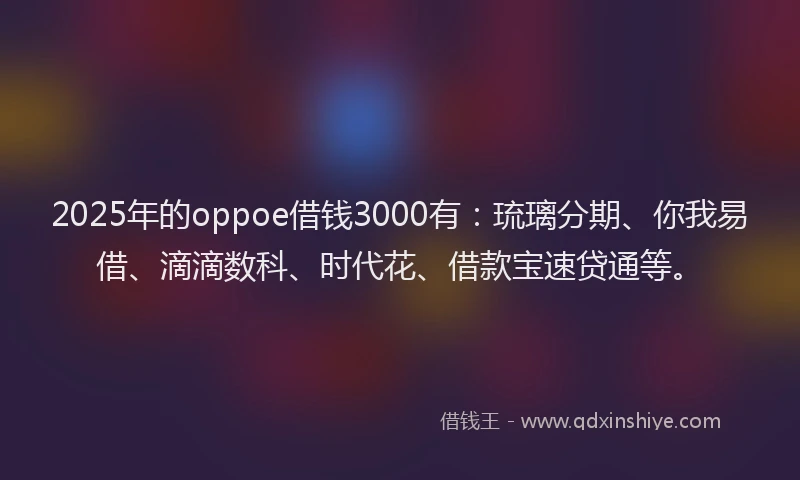 2025年的oppoe借钱3000有：琉璃分期、你我易借、滴滴数科、时代花、借款宝速贷通等。