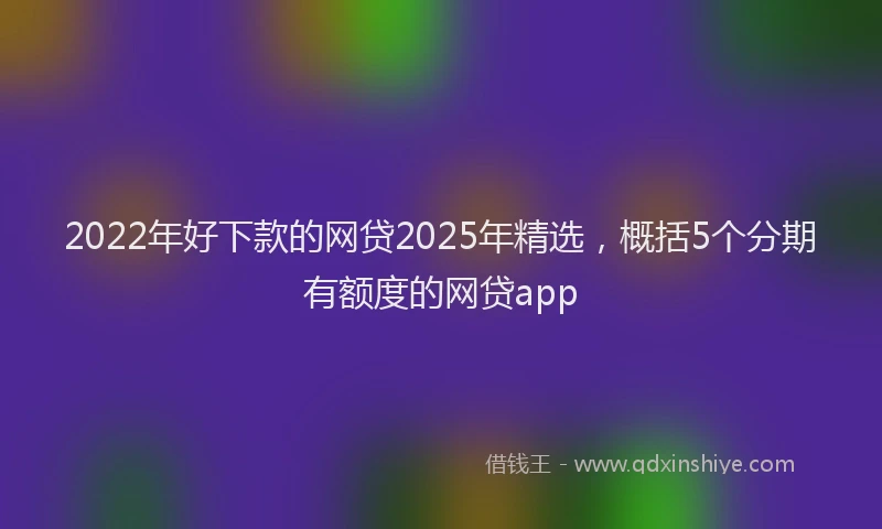 2022年好下款的网贷2025年精选，概括5个分期有额度的网贷app